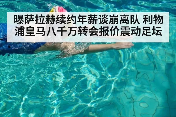 曝萨拉赫续约年薪谈崩离队 利物浦皇马八千万转会报价震动足坛