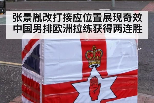 张景胤改打接应位置展现奇效 中国男排欧洲拉练获得两连胜
