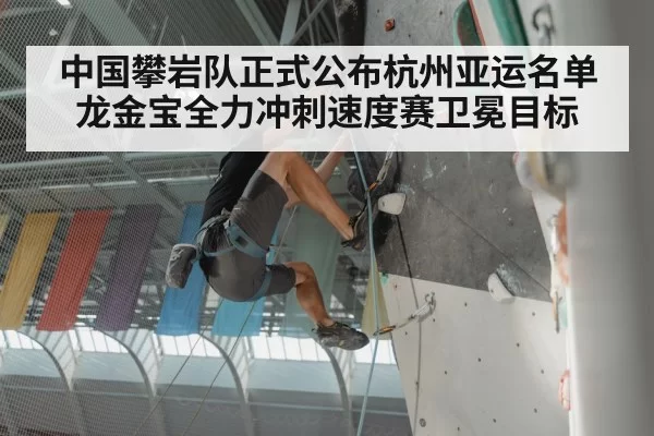中国攀岩队正式公布杭州亚运名单龙金宝全力冲刺速度赛卫冕目标
