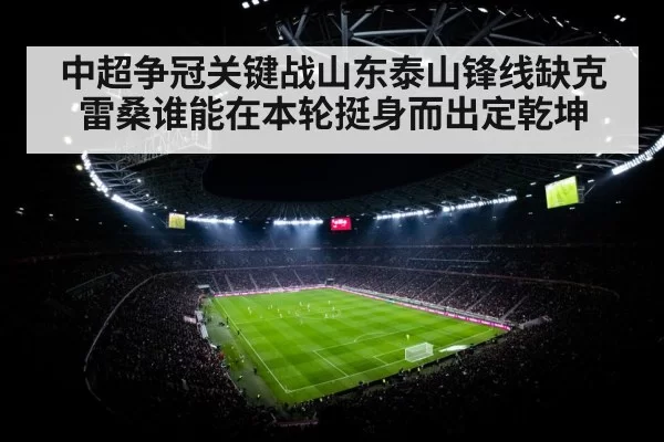 中超争冠关键战山东泰山锋线缺克雷桑谁能在本轮挺身而出定乾坤