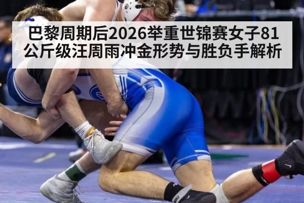 巴黎周期后2026举重世锦赛女子81公斤级汪周雨冲金形势与胜负手解析