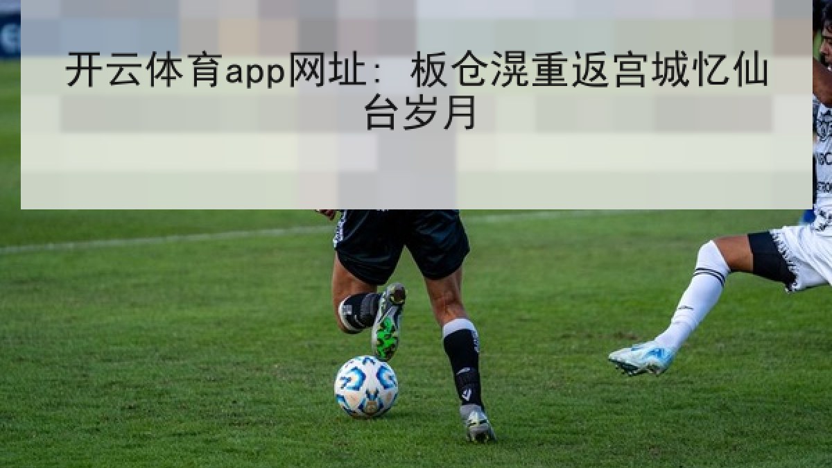开云体育app网址: 板仓滉重返宫城忆仙台岁月 开云体育app网址: 板仓滉重返宫城忆仙台岁月